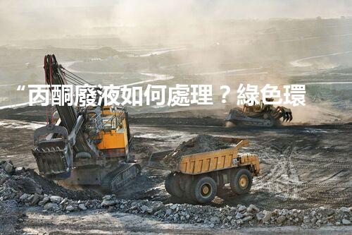 “丙酮廢液如何處理？綠色環(huán)保新方案，助力綠色化工生產(chǎn)！”